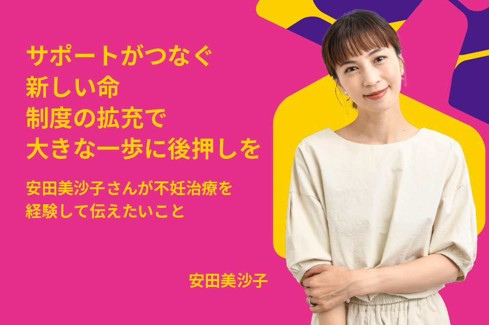 サポートがつなぐ新しい命　制度の拡充で大きな一歩に後押しを　安田美沙子さんが不妊治療を経験して伝えたいこと